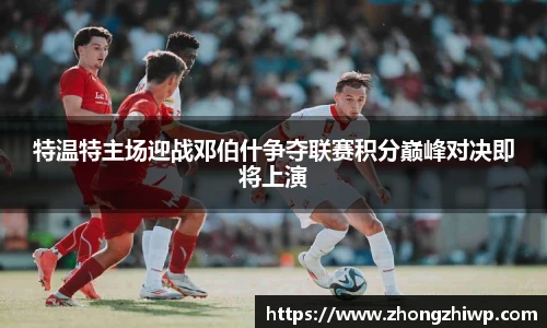 特温特主场迎战邓伯什争夺联赛积分巅峰对决即将上演