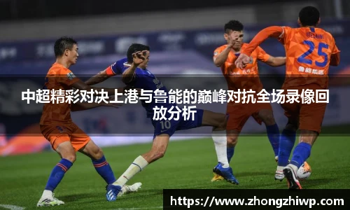 中超精彩对决上港与鲁能的巅峰对抗全场录像回放分析
