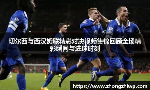 切尔西与西汉姆联精彩对决视频集锦回顾全场精彩瞬间与进球时刻